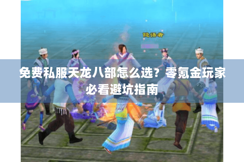 免费私服天龙八部怎么选？零氪金玩家必看避坑指南