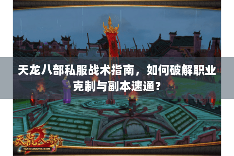 天龙八部私服战术指南，如何破解职业克制与副本速通？
