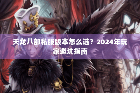 天龙八部私服版本怎么选?2024年玩家避坑指南 天龙八部私服版本怎么选?2024年玩家避坑指南