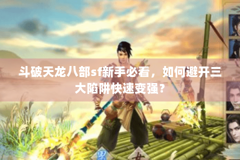 斗破天龙八部sf新手必看，如何避开三大陷阱快速变强？