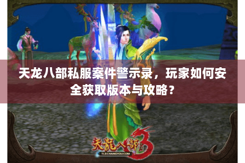 天龙八部私服案件警示录,玩家如何安全获取版本与攻略? 天龙八部私服案件警示录,玩家如何安全获取版本与攻略?