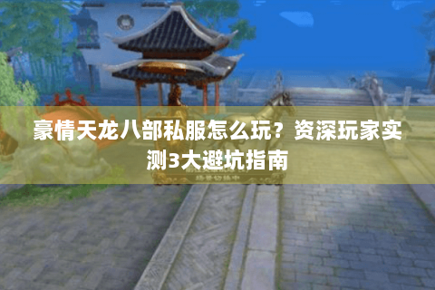 豪情天龙八部私服怎么玩？资深玩家实测3大避坑指南