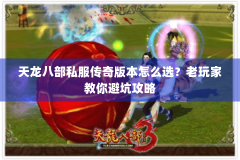 天龙八部私服传奇版本怎么选？老玩家教你避坑攻略