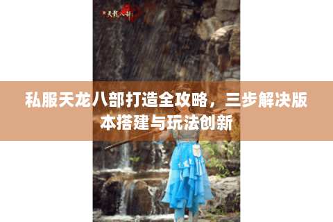 私服天龙八部打造全攻略，三步解决版本搭建与玩法创新