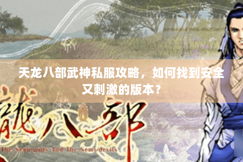 天龙八部武神私服攻略，如何找到安全又刺激的版本？