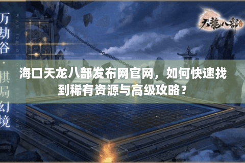 海口天龙八部发布网官网,如何快速找到稀有资源与高级攻略? 海口天龙八部发布网官网,如何快速找到稀有资源与高级攻略?