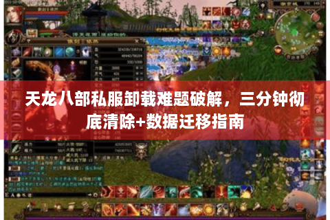 天龙八部私服卸载难题破解，三分钟彻底清除+数据迁移指南