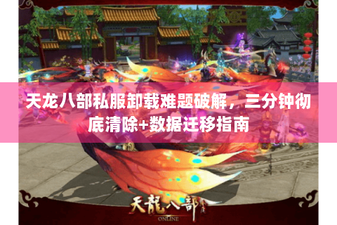 天龙八部私服卸载难题破解，三分钟彻底清除+数据迁移指南