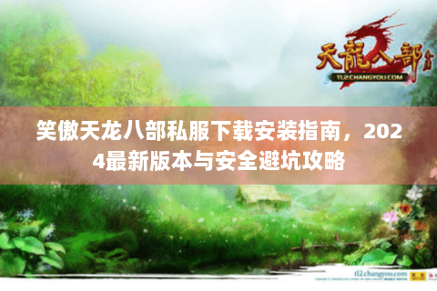 笑傲天龙八部私服下载安装指南，2024最新版本与安全避坑攻略