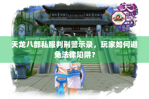 天龙八部私服判刑警示录,玩家如何避免法律陷阱? 天龙八部私服判刑警示录,玩家如何避免法律陷阱?