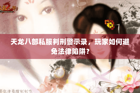 天龙八部私服判刑警示录,玩家如何避免法律陷阱? 天龙八部私服判刑警示录,玩家如何避免法律陷阱?