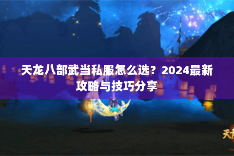 天龙八部武当私服怎么选?2024最新攻略与技巧分享 天龙八部武当私服怎么选?2024最新攻略与技巧分享
