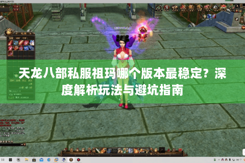 天龙八部私服祖玛哪个版本最稳定？深度解析玩法与避坑指南