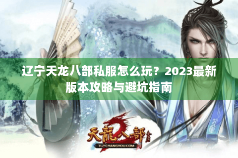 辽宁天龙八部私服怎么玩？2023最新版本攻略与避坑指南