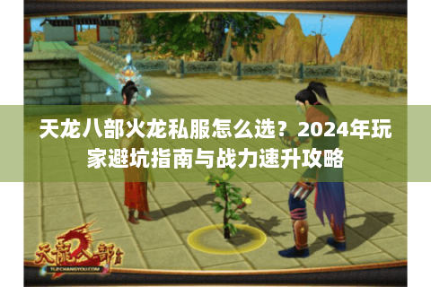 天龙八部火龙私服怎么选?2024年玩家避坑指南与战力速升攻略 天龙八部火龙私服怎么选?2024年玩家避坑指南与战力速升攻略