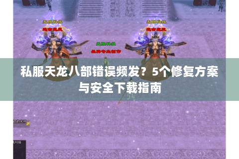 私服天龙八部错误频发?5个修复方案与安全下载指南 私服天龙八部错误频发?5个修复方案与安全下载指南