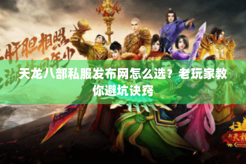 天龙八部私服发布网怎么选?老玩家教你避坑诀窍 天龙八部私服发布网怎么选?老玩家教你避坑诀窍