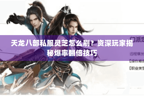 天龙八部私服灵芝怎么刷？资深玩家揭秘爆率翻倍技巧