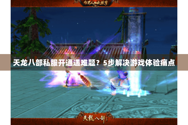 天龙八部私服开通遇难题?5步解决游戏体验痛点 天龙八部私服开通遇难题?5步解决游戏体验痛点