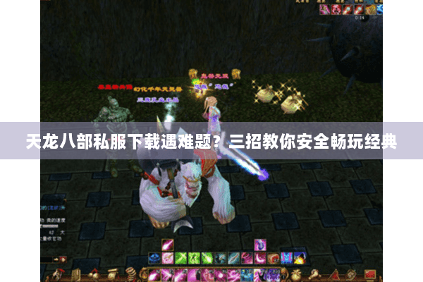 天龙八部私服下载遇难题?三招教你安全畅玩经典 天龙八部私服下载遇难题?三招教你安全畅玩经典