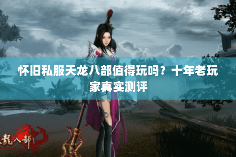 怀旧私服天龙八部值得玩吗？十年老玩家真实测评