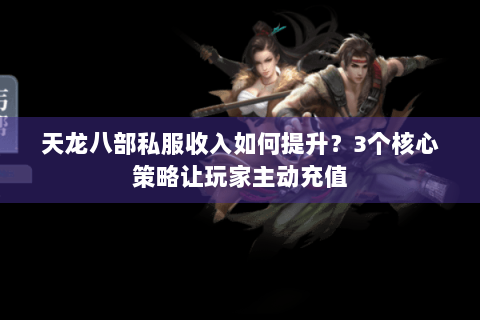 天龙八部私服收入如何提升？3个核心策略让玩家主动充值