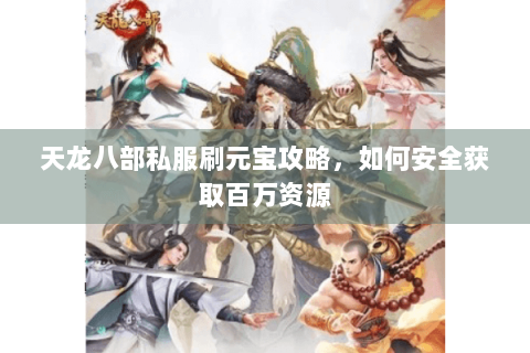天龙八部私服刷元宝攻略,如何安全获取百万资源 天龙八部私服刷元宝攻略,如何安全获取百万资源