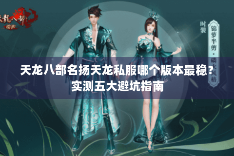 天龙八部名扬天龙私服哪个版本最稳?实测五大避坑指南 天龙八部名扬天龙私服哪个版本最稳?实测五大避坑指南