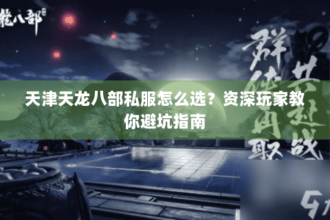 天津天龙八部私服怎么选?资深玩家教你避坑指南 天津天龙八部私服怎么选?资深玩家教你避坑指南