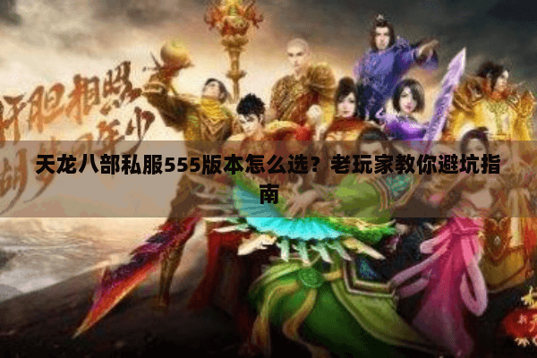 天龙八部私服555版本怎么选？老玩家教你避坑指南