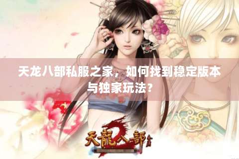 天龙八部私服之家，如何找到稳定版本与独家玩法？