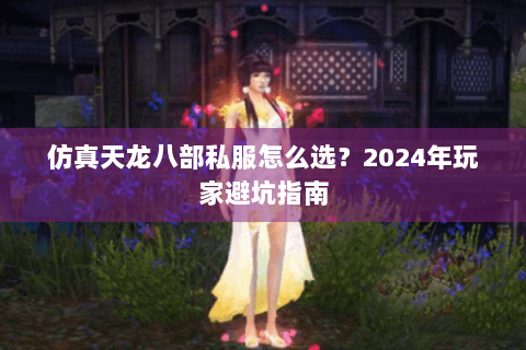 仿真天龙八部私服怎么选？2024年玩家避坑指南