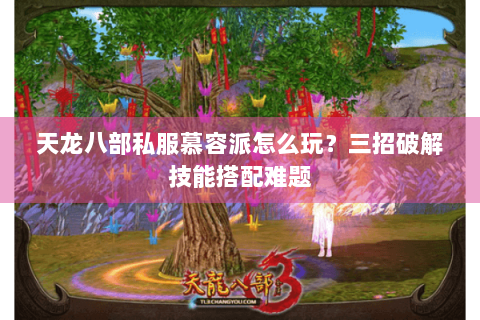 天龙八部私服慕容派怎么玩？三招破解技能搭配难题