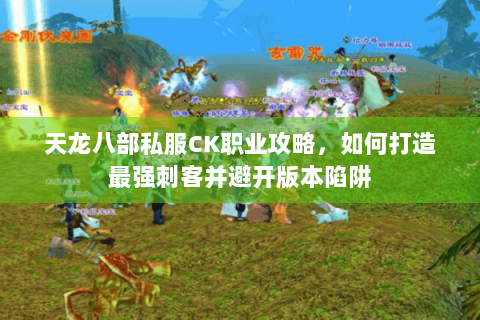 天龙八部私服CK职业攻略，如何打造最强刺客并避开版本陷阱