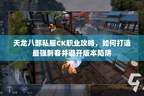 天龙八部私服CK职业攻略，如何打造最强刺客并避开版本陷阱