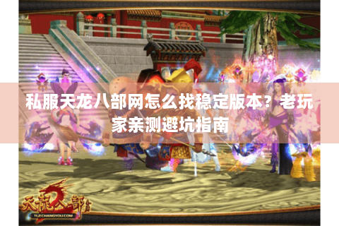 私服天龙八部网怎么找稳定版本?老玩家亲测避坑指南 私服天龙八部网怎么找稳定版本?老玩家亲测避坑指南