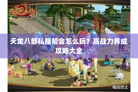 天龙八部私服帮会怎么玩？高战力养成攻略大全