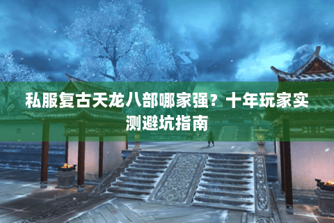私服复古天龙八部哪家强？十年玩家实测避坑指南