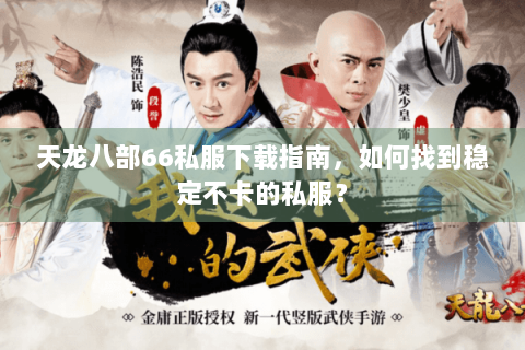 天龙八部66私服下载指南，如何找到稳定不卡的私服？