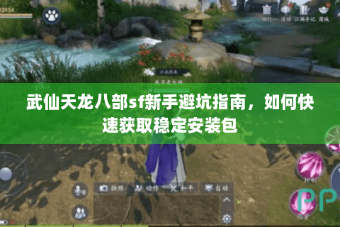 武仙天龙八部sf新手避坑指南,如何快速获取稳定安装包 武仙天龙八部sf新手避坑指南,如何快速获取稳定安装包