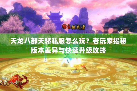 天龙八部天骄私服怎么玩?老玩家揭秘版本差异与快速升级攻略 天龙八部天骄私服怎么玩?老玩家揭秘版本差异与快速升级攻略