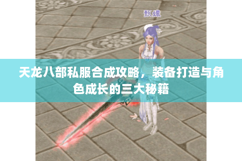 天龙八部私服合成攻略,装备打造与角色成长的三大秘籍 天龙八部私服合成攻略,装备打造与角色成长的三大秘籍