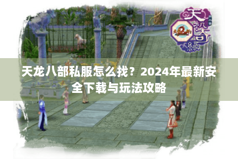 天龙八部私服怎么找?2024年最新安全下载与玩法攻略 天龙八部私服怎么找?2024年最新安全下载与玩法攻略