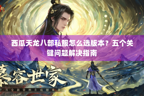 西瓜天龙八部私服怎么选版本？五个关键问题解决指南