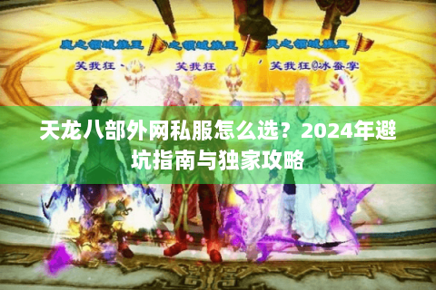 天龙八部外网私服怎么选?2024年避坑指南与独家攻略 天龙八部外网私服怎么选?2024年避坑指南与独家攻略