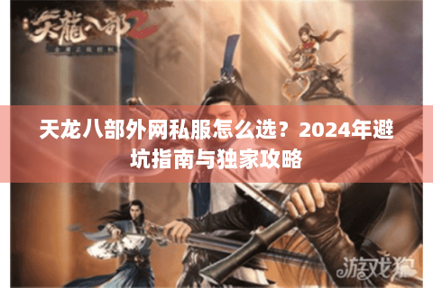 天龙八部外网私服怎么选?2024年避坑指南与独家攻略 天龙八部外网私服怎么选?2024年避坑指南与独家攻略