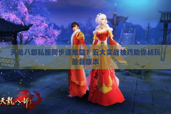 天龙八部私服同步遇难题？五大实战技巧助你畅玩最新版本
