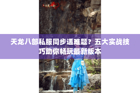 天龙八部私服同步遇难题？五大实战技巧助你畅玩最新版本