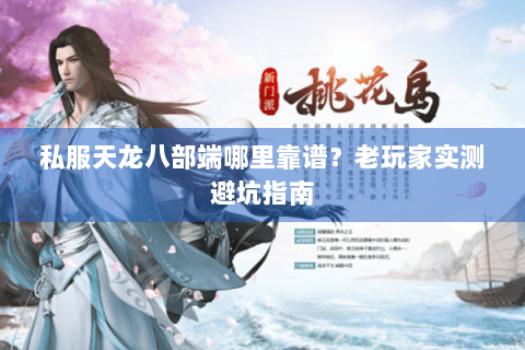 私服天龙八部端哪里靠谱?老玩家实测避坑指南 私服天龙八部端哪里靠谱?老玩家实测避坑指南