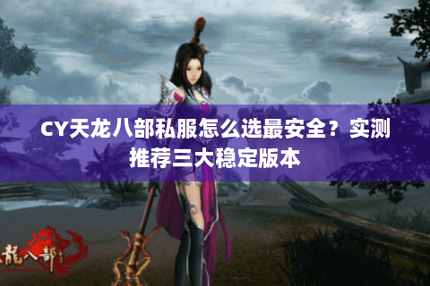 CY天龙八部私服怎么选最安全？实测推荐三大稳定版本